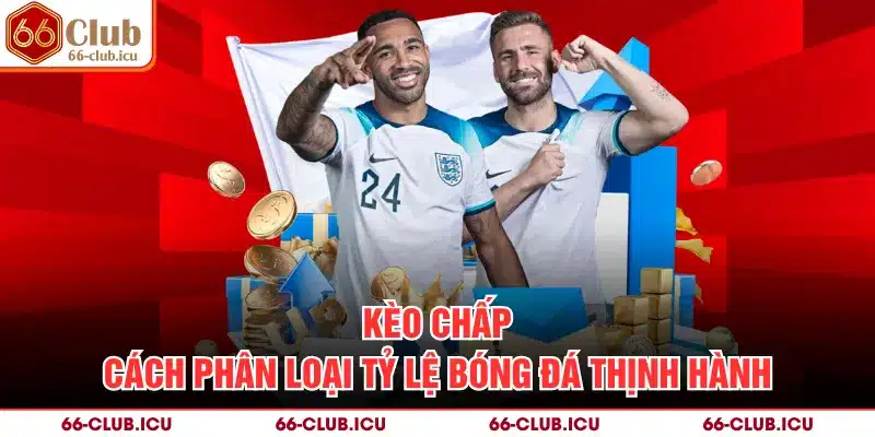 Kèo Chấp - Cách Phân Loại Tỷ Lệ Bóng Đá Thịnh Hành